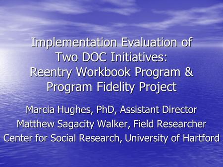 Implementation Evaluation of Two DOC Initiatives: Reentry Workbook Program & Program Fidelity Project Marcia Hughes, PhD, Assistant Director Matthew Sagacity.