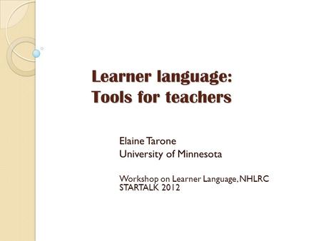 Learner language: Tools for teachers Elaine Tarone University of Minnesota Workshop on Learner Language, NHLRC STARTALK 2012.