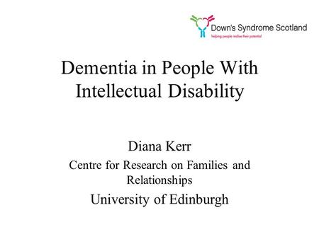 Dementia in People With Intellectual Disability Diana Kerr Centre for Research on Families and Relationships University of Edinburgh.