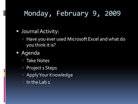 Monday, February 9, 2009  Journal Activity:  Have you ever used Microsoft Excel and what do you think it is?  Agenda  Take Notes  Project 1 Steps.
