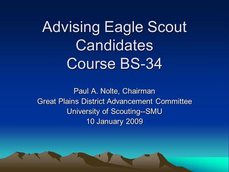 Advising Eagle Scout Candidates Course BS-34 Paul A. Nolte, Chairman Great Plains District Advancement Committee University of Scouting--SMU 10 January.
