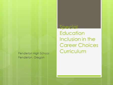 Special Education Inclusion in the Career Choices Curriculum Pendleton High School Pendleton, Oregon.