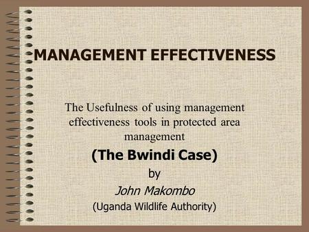 MANAGEMENT EFFECTIVENESS The Usefulness of using management effectiveness tools in protected area management (The Bwindi Case) by John Makombo (Uganda.