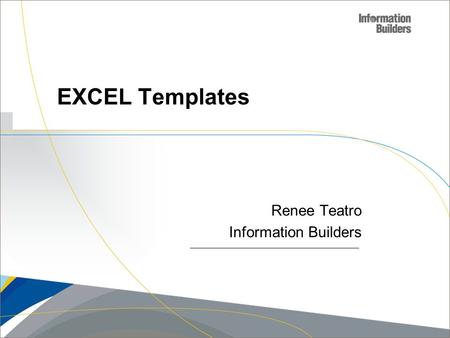 Copyright 2007, Information Builders. Slide 1 Renee Teatro Information Builders EXCEL Templates.
