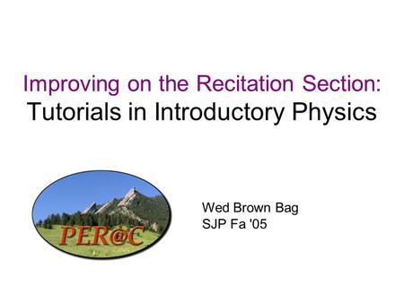 Improving on the Recitation Section: Tutorials in Introductory Physics Wed Brown Bag SJP Fa '05.