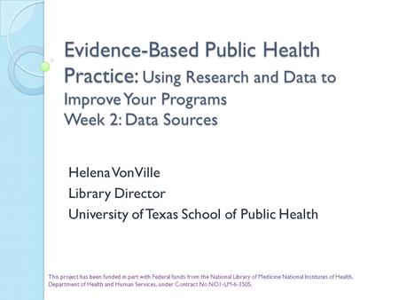Evidence-Based Public Health Practice: Using Research and Data to Improve Your Programs Week 2: Data Sources Helena VonVille Library Director University.