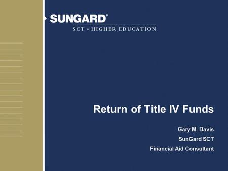 Return of Title IV Funds Gary M. Davis SunGard SCT Financial Aid Consultant.