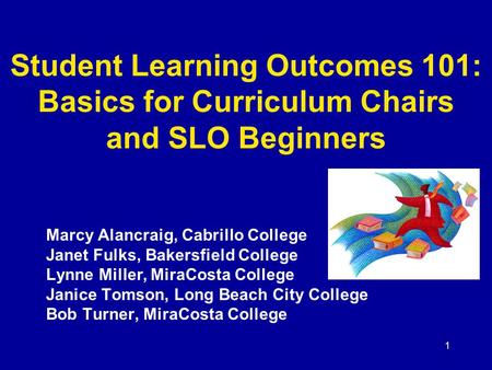 1 Student Learning Outcomes 101: Basics for Curriculum Chairs and SLO Beginners Marcy Alancraig, Cabrillo College Janet Fulks, Bakersfield College Lynne.