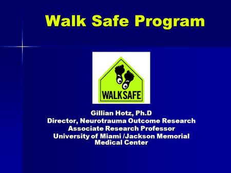 Walk Safe Program Gillian Hotz, Ph.D Director, Neurotrauma Outcome Research Associate Research Professor University of Miami /Jackson Memorial Medical.