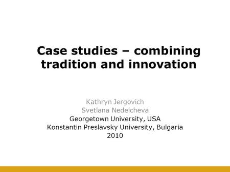 Case studies – combining tradition and innovation Kathryn Jergovich Svetlana Nedelcheva Georgetown University, USA Konstantin Preslavsky University, Bulgaria.