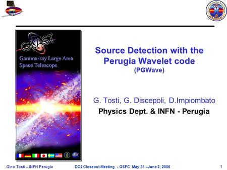 Gino Tosti – INFN Perugia1DC2 Closeout Meeting - GSFC May 31 –June 2, 2006 Source Detection with the Perugia Wavelet code (PGWave) Gamma-ray Large Area.