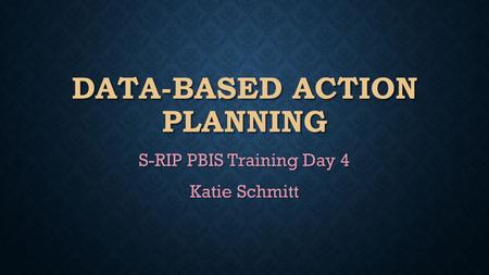 DATA-BASED ACTION PLANNING S-RIP PBIS Training Day 4 Katie Schmitt.
