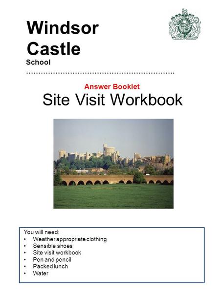 Site Visit Workbook You will need: Weather appropriate clothing Sensible shoes Site visit workbook Pen and pencil Packed lunch Water School …………………………………………………….