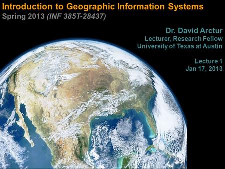 Introduction to Geographic Information Systems Spring 2013 (INF 385T-28437) Dr. David Arctur Lecturer, Research Fellow University of Texas at Austin Lecture.