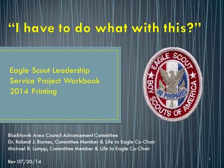 1 Eagle Scout Leadership Service Project Workbook 2014 Printing Blackhawk Area Council Advancement Committee Dr. Roland J. Barnes, Committee Member & Life.