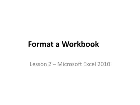 Format a Workbook Lesson 2 – Microsoft Excel 2010.