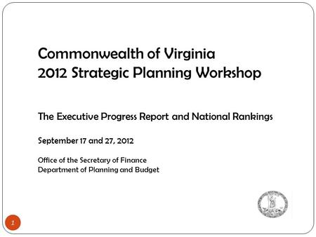 1 Commonwealth of Virginia 2012 Strategic Planning Workshop The Executive Progress Report and National Rankings September 17 and 27, 2012 Office of the.