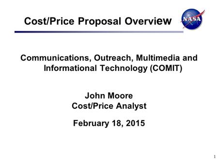 1 Cost/Price Proposal Overvi ew Communications, Outreach, Multimedia and Informational Technology (COMIT) John Moore Cost/Price Analyst February 18, 2015.