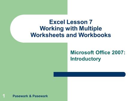 Pasewark & Pasewark 1 Excel Lesson 7 Working with Multiple Worksheets and Workbooks Microsoft Office 2007: Introductory.