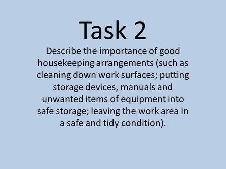 Task 2 Describe the importance of good housekeeping arrangements (such as cleaning down work surfaces; putting storage devices, manuals and unwanted items.