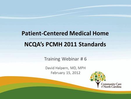 Training Webinar # 6 David Halpern, MD, MPH February 15, 2012 Patient-Centered Medical Home NCQA’s PCMH 2011 Standards.