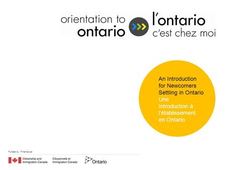 Funded by / Financé par An Introduction for Newcomers Settling in Ontario Une Introduction à l’établissement en Ontario.