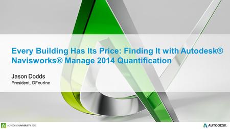 Every Building Has Its Price: Finding It with Autodesk® Navisworks® Manage 2014 Quantification Jason Dodds President, DFourInc.