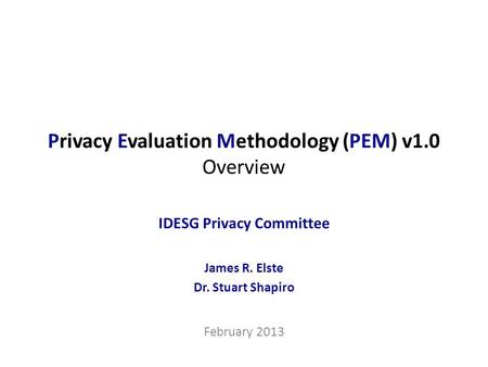 Privacy Evaluation Methodology (PEM) v1.0 Overview IDESG Privacy Committee James R. Elste Dr. Stuart Shapiro February 2013.