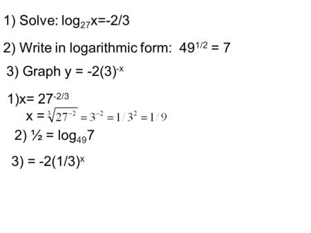 1) Solve: log 27 x=-2/3 2) Write in logarithmic form: 49 1/2 = 7 3) Graph y = -2(3) -x 1)x= 27 -2/3 x = 2) ½ = log 49 7 3) = -2(1/3) x.