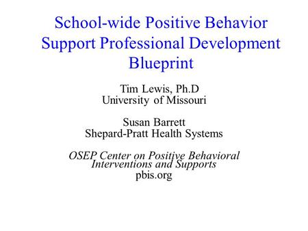 School-wide Positive Behavior Support Professional Development Blueprint Tim Lewis, Ph.D University of Missouri Susan Barrett Shepard-Pratt Health Systems.