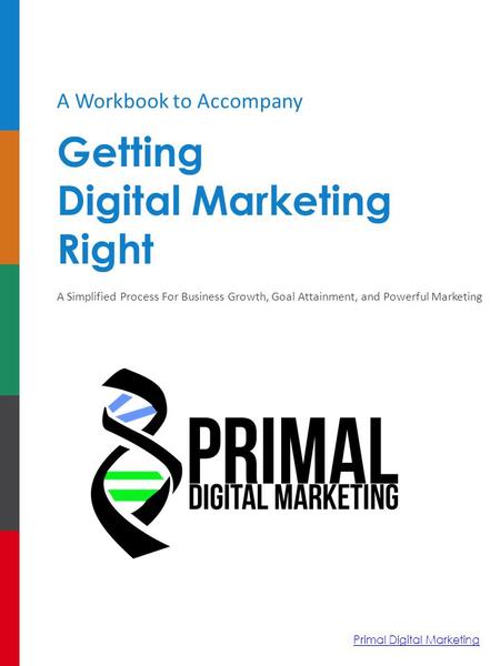 A Workbook to Accompany Getting Digital Marketing Right A Simplified Process For Business Growth, Goal Attainment, and Powerful Marketing Primal Digital.