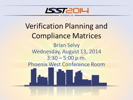 Verification Planning and Compliance Matrices Brian Selvy Wednesday, August 13, 2014 3:30 – 5:00 p.m. Phoenix West Conference Room.