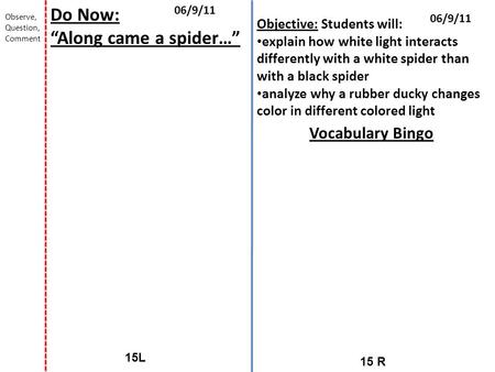 15 R 15L 06/9/11 Do Now: “Along came a spider…” Observe, Question, Comment Objective: Students will: explain how white light interacts differently with.