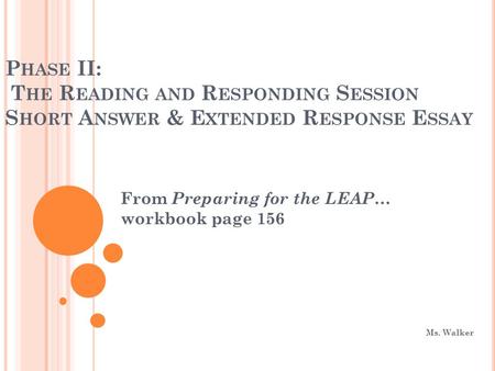 P HASE II: T HE R EADING AND R ESPONDING S ESSION S HORT A NSWER & E XTENDED R ESPONSE E SSAY From Preparing for the LEAP … workbook page 156 Ms. Walker.