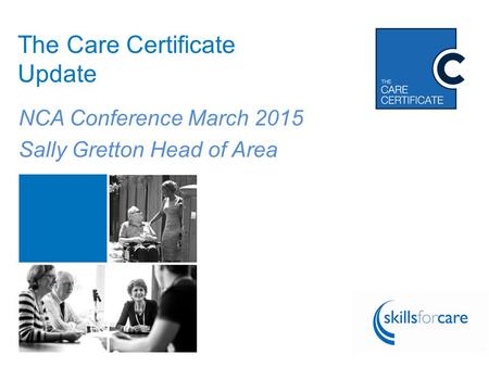 Follow the conversation using #CareCert The Care Certificate Update NCA Conference March 2015 Sally Gretton Head of Area.