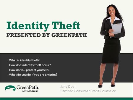 What is identity theft? How does identity theft occur? How do you protect yourself? What do you do if you are a victim? Jane Doe Certified Consumer Credit.