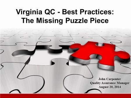 Virginia QC - Best Practices: The Missing Puzzle Piece John Carpenter Quality Assurance Manager August 20, 2014.