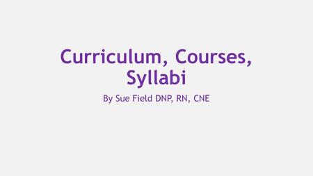Curriculum, Courses, Syllabi By Sue Field DNP, RN, CNE.
