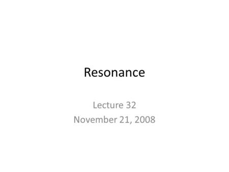Resonance Lecture 32 November 21, 2008.