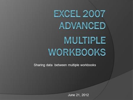June 21, 2012 Sharing data between multiple workbooks.
