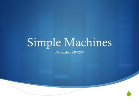  Simple Machines November 24 th -25 th. Goal:  I will be able to explain the relationship between mass, force and distance traveled.  I will be able.