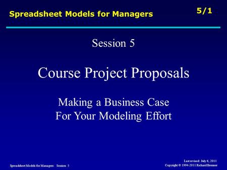 Spreadsheet Models for Managers: Session 5 5/1 Copyright © 1994-2011 Richard Brenner Spreadsheet Models for Managers Session 5 Course Project Proposals.