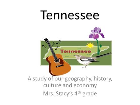 Tennessee A study of our geography, history, culture and economy Mrs. Stacy’s 4 th grade.