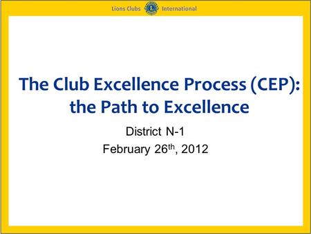 The Club Excellence Process (CEP): the Path to Excellence District N-1 February 26 th, 2012.