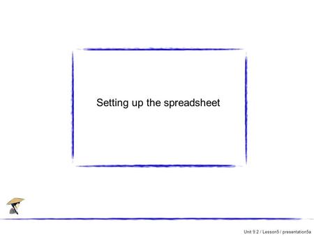 Unit 9.2 / Lesson5 / presentation5a Setting up the spreadsheet.