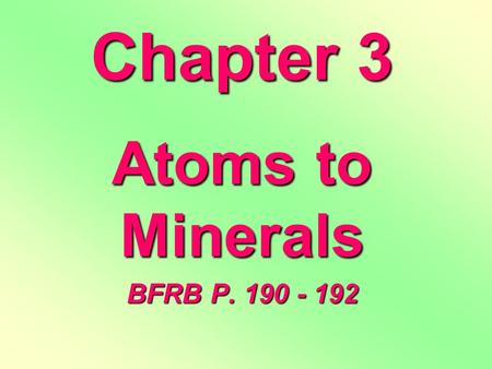 Chapter 3 Atoms to Minerals BFRB P. 190 - 192. Matter MASSVOLUMEDef. anything that has MASS and VOLUME –Mass is the amount of material in an object (it.
