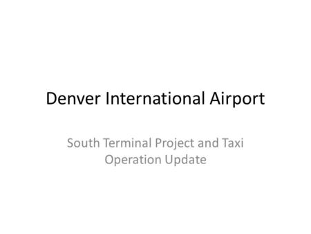 Denver International Airport South Terminal Project and Taxi Operation Update.