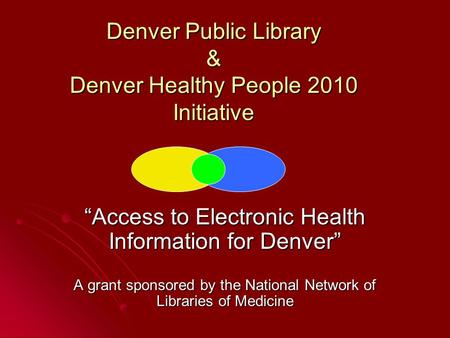 Denver Public Library & Denver Healthy People 2010 Initiative “Access to Electronic Health Information for Denver” A grant sponsored by the National Network.
