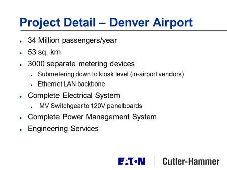 Project Detail – Denver Airport l 34 Million passengers/year l 53 sq. km l 3000 separate metering devices n Submetering down to kiosk level (in-airport.