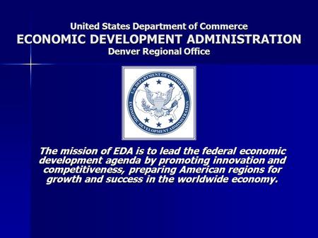 United States Department of Commerce ECONOMIC DEVELOPMENT ADMINISTRATION Denver Regional Office The mission of EDA is to lead the federal economic development.